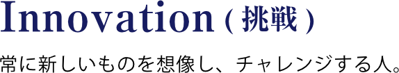 常に新しいものを想像し、チャレンジする人。