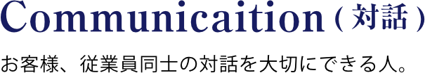 お客様、従業員同士の対話を大切にできる人。