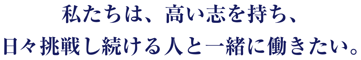私たちは、高い志を持ち、日々挑戦し続ける人と一緒に働きたい。