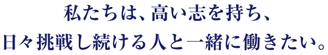 私たちは、高い志を持ち、日々挑戦し続ける人と一緒に働きたい。