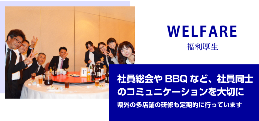 WELFARE 福利厚生　社員総会や BBQ など、社員同士のコミュニケーションを大切に県外の多店舗の研修も定期的に行っています