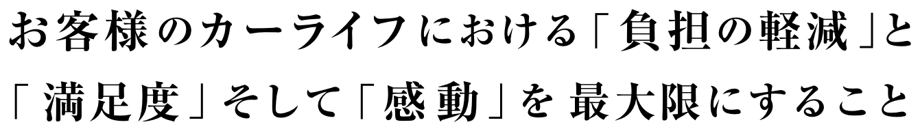 お客様のカーライフにおける「負担の軽減」と「 満足度」そして ｢感 動｣ を 最大限にすること
