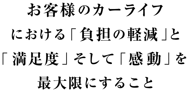 お客様のカーライフにおける「負担の軽減」と「 満足度」そして ｢感 動｣ を 最大限にすること