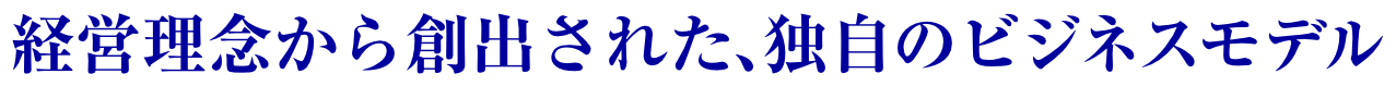 経営理念から創出された、独自のビジネスモデル